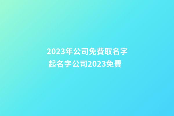2023年公司免費取名字 起名字公司2023免費-第1張-公司起名-玄機派